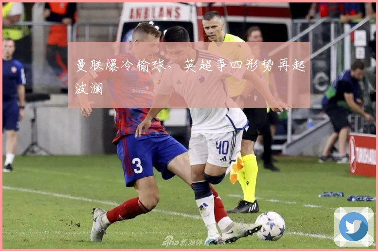 曼联爆冷输球，英超争四形势再起波澜