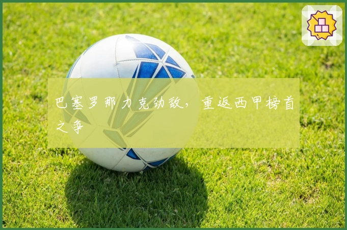 巴塞罗那力克劲敌，重返西甲榜首之争