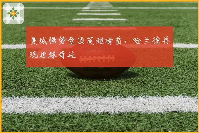 曼城强势登顶英超榜首，哈兰德再现进球奇迹