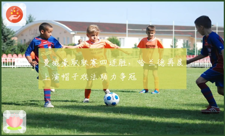 曼城豪取联赛四连胜，哈兰德再度上演帽子戏法助力争冠