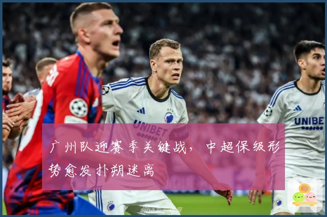 广州队迎赛季关键战，中超保级形势愈发扑朔迷离