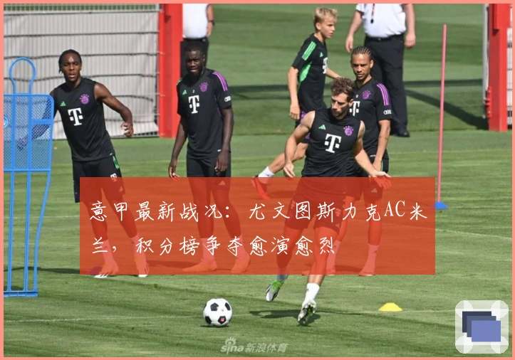 意甲最新战况：尤文图斯力克AC米兰，积分榜争夺愈演愈烈