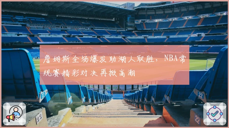 詹姆斯全场爆发助湖人取胜，NBA常规赛精彩对决再掀高潮