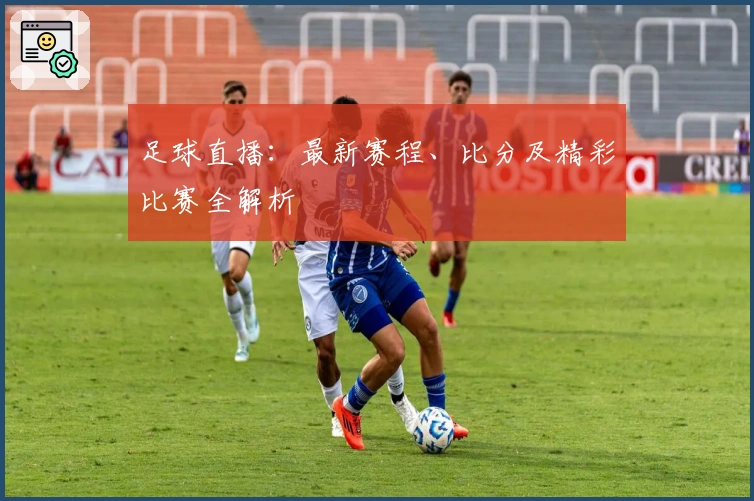 足球直播：最新赛程、比分及精彩比赛全解析