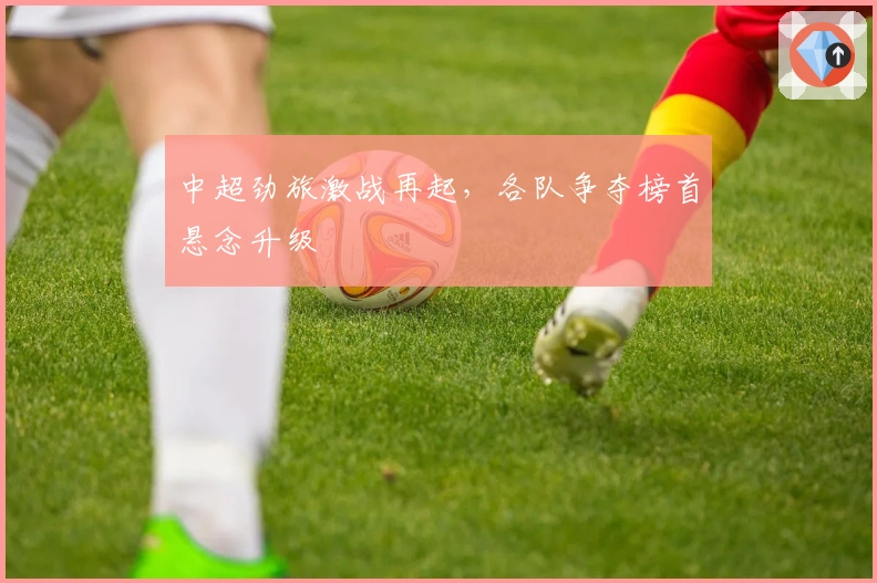 中超劲旅激战再起，各队争夺榜首悬念升级