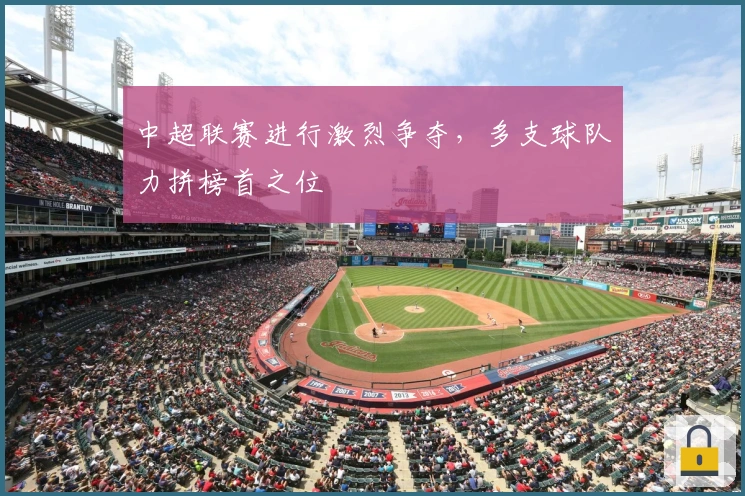 中超联赛进行激烈争夺，多支球队力拼榜首之位