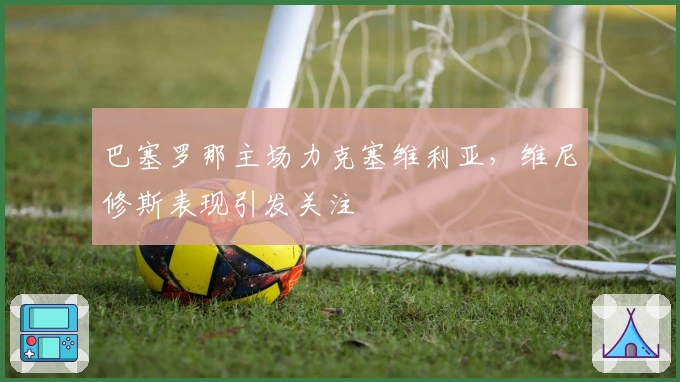 巴塞罗那主场力克塞维利亚，维尼修斯表现引发关注