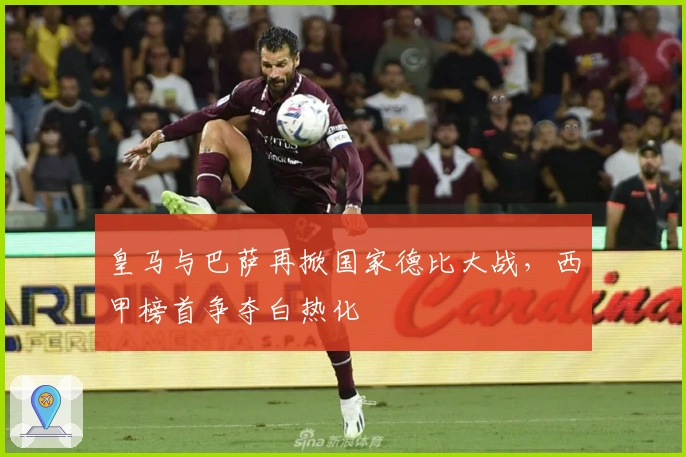 皇马与巴萨再掀国家德比大战，西甲榜首争夺白热化