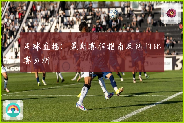 足球直播：最新赛程指南及热门比赛分析