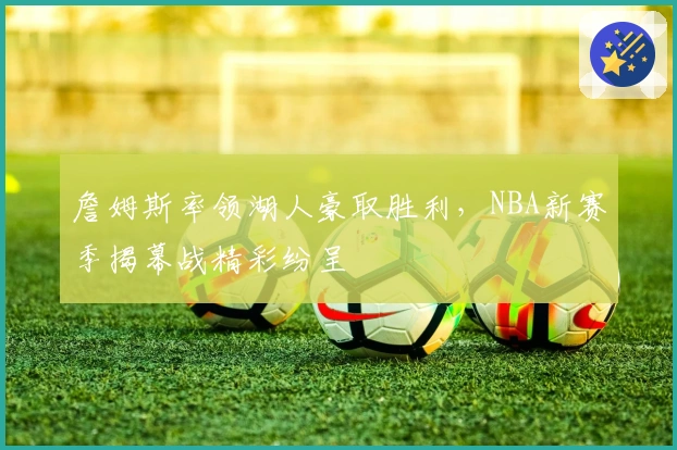 詹姆斯率领湖人豪取胜利，NBA新赛季揭幕战精彩纷呈