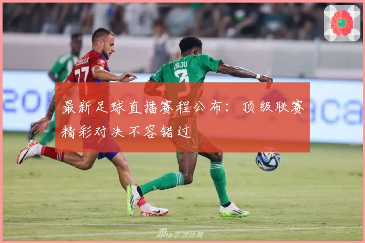 最新足球直播赛程公布：顶级联赛精彩对决不容错过