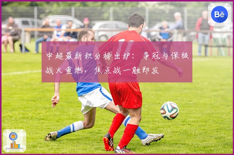 中超最新积分榜出炉：争冠与保级战火重燃，焦点战一触即发