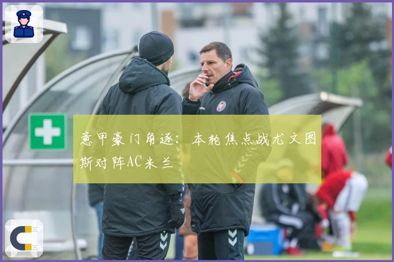 意甲豪门角逐：本轮焦点战尤文图斯对阵AC米兰