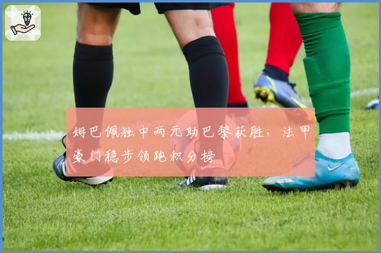 姆巴佩独中两元助巴黎获胜，法甲豪门稳步领跑积分榜