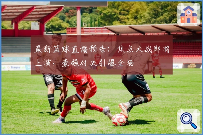 最新篮球直播预告：焦点大战即将上演，豪强对决引爆全场