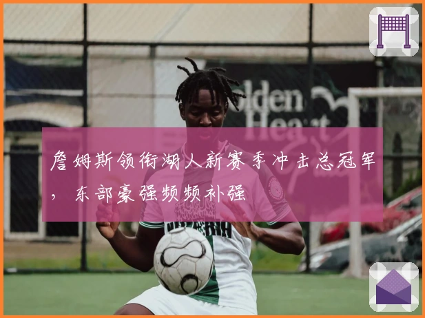 詹姆斯领衔湖人新赛季冲击总冠军，东部豪强频频补强