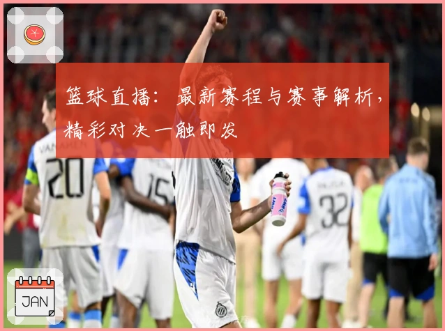篮球直播：最新赛程与赛事解析，精彩对决一触即发