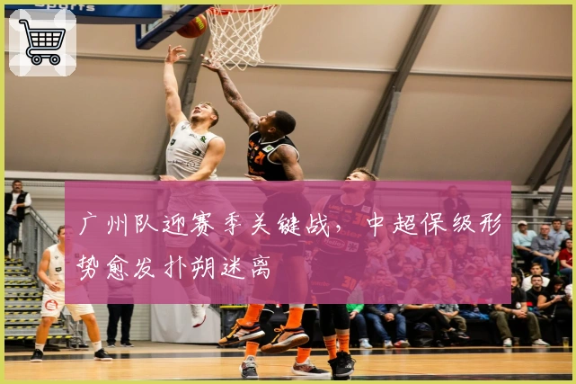 广州队迎赛季关键战，中超保级形势愈发扑朔迷离