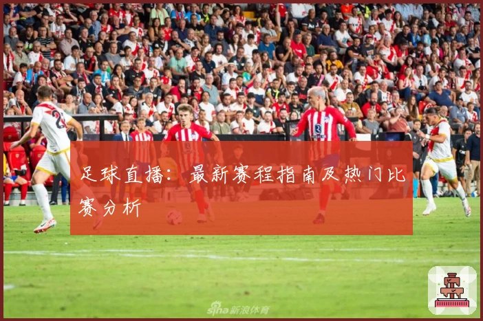足球直播：最新赛程指南及热门比赛分析
