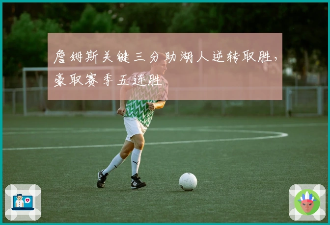 詹姆斯关键三分助湖人逆转取胜，豪取赛季五连胜