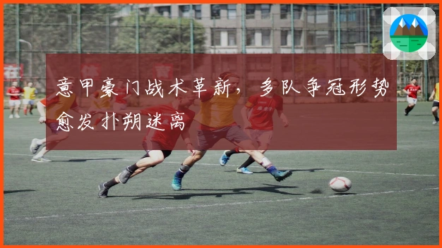 意甲豪门战术革新，多队争冠形势愈发扑朔迷离