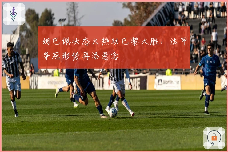 姆巴佩状态火热助巴黎大胜，法甲争冠形势再添悬念