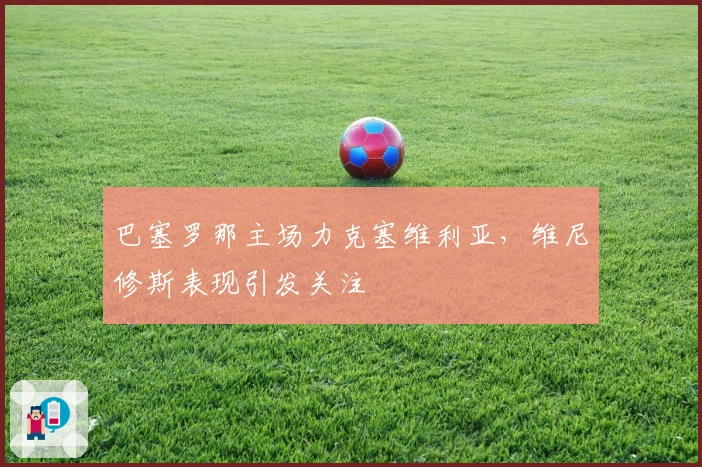 巴塞罗那主场力克塞维利亚，维尼修斯表现引发关注