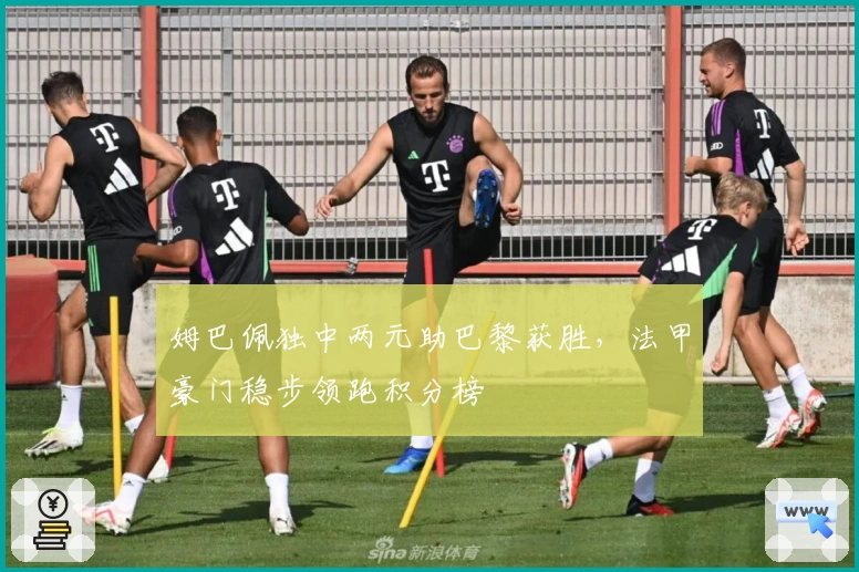 姆巴佩独中两元助巴黎获胜，法甲豪门稳步领跑积分榜