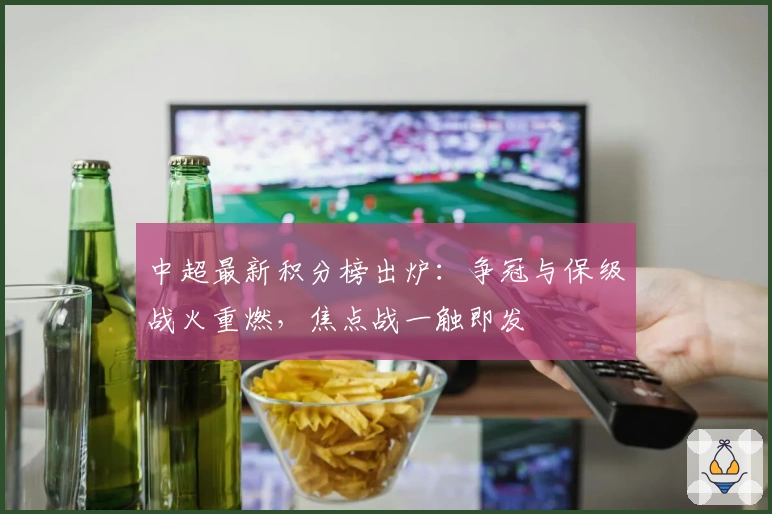 中超最新积分榜出炉：争冠与保级战火重燃，焦点战一触即发