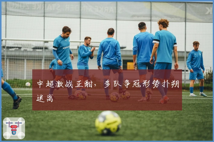 中超激战正酣，多队争冠形势扑朔迷离