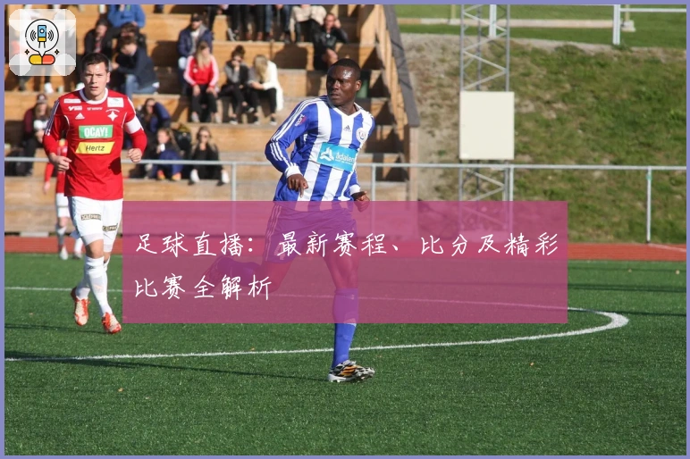 足球直播：最新赛程、比分及精彩比赛全解析