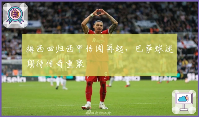 梅西回归西甲传闻再起，巴萨球迷期待传奇重聚